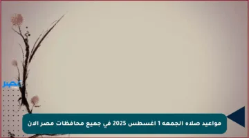 مواعيد صلاة الجمعة 1 أغسطس 2025 في جميع محافظات مصر الآن